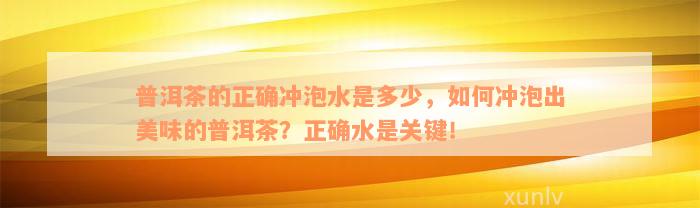 普洱茶的正确冲泡水是多少，如何冲泡出美味的普洱茶？正确水是关键！