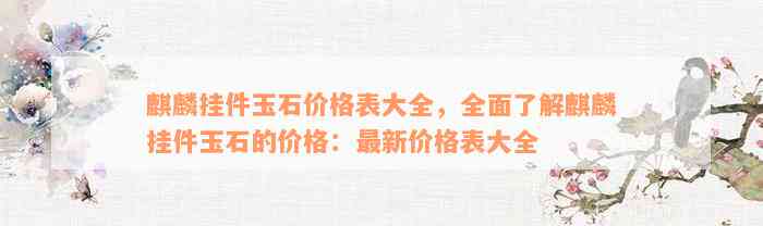 麒麟挂件玉石价格表大全，全面了解麒麟挂件玉石的价格：最新价格表大全