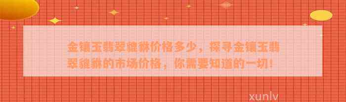 金镶玉翡翠貔貅价格多少，探寻金镶玉翡翠貔貅的市场价格，你需要知道的一切！