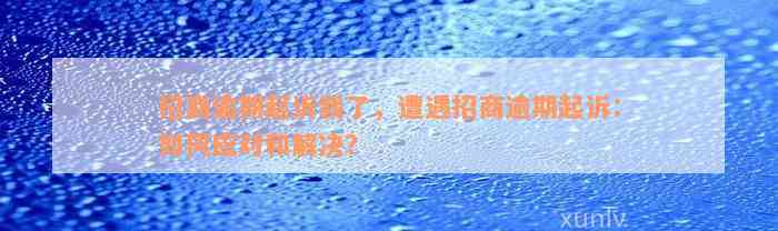 招商逾期起诉我了，遭遇招商逾期起诉：如何应对和解决？