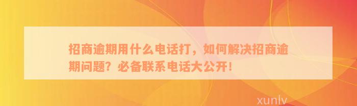 招商逾期用什么电话打，如何解决招商逾期问题？必备联系电话大公开！