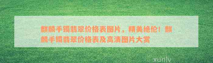 麒麟手镯翡翠价格表图片，精美绝伦！麒麟手镯翡翠价格表及高清图片大赏