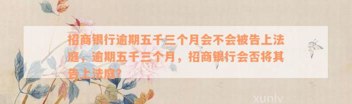 招商银行逾期五千三个月会不会被告上法庭，逾期五千三个月，招商银行会否将其告上法庭？