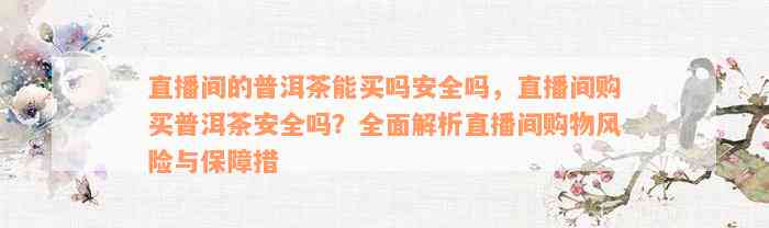 直播间的普洱茶能买吗安全吗，直播间购买普洱茶安全吗？全面解析直播间购物风险与保障措