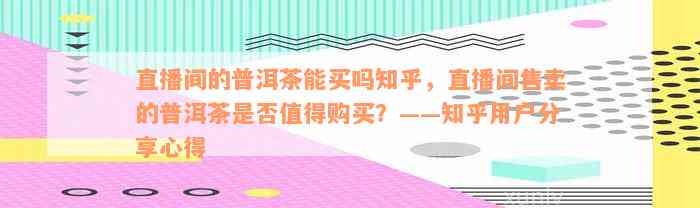 直播间的普洱茶能买吗知乎，直播间售卖的普洱茶是否值得购买？——知乎用户分享心得