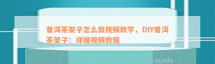 普洱茶架子怎么做视频教学，DIY普洱茶架子：详细视频教程