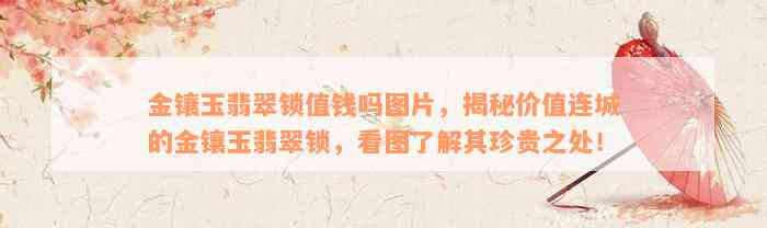 金镶玉翡翠锁值钱吗图片，揭秘价值连城的金镶玉翡翠锁，看图了解其珍贵之处！