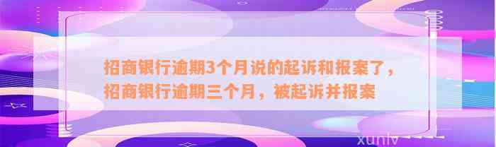 招商银行逾期3个月说的起诉和报案了，招商银行逾期三个月，被起诉并报案