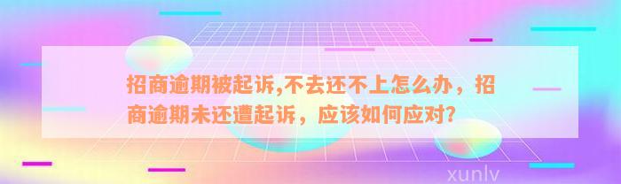 招商逾期被起诉,不去还不上怎么办，招商逾期未还遭起诉，应该如何应对？