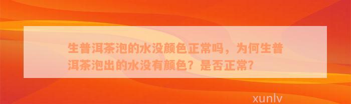 生普洱茶泡的水没颜色正常吗，为何生普洱茶泡出的水没有颜色？是否正常？