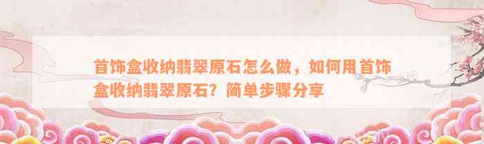 首饰盒收纳翡翠原石怎么做，如何用首饰盒收纳翡翠原石？简单步骤分享