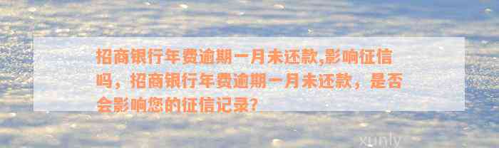 招商银行年费逾期一月未还款,影响征信吗，招商银行年费逾期一月未还款，是否会影响您的征信记录？