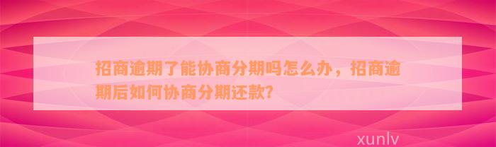 招商逾期了能协商分期吗怎么办，招商逾期后如何协商分期还款？