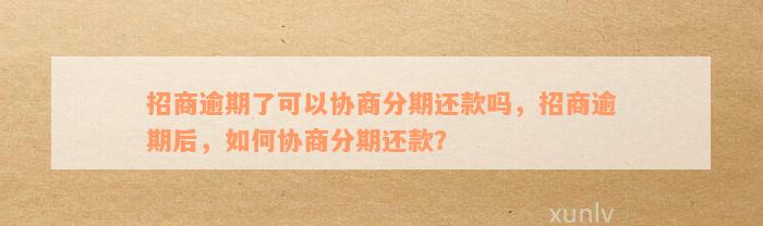 招商逾期了可以协商分期还款吗，招商逾期后，如何协商分期还款？