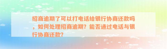 招商逾期了可以打电话给银行协商还款吗，如何处理招商逾期？能否通过电话与银行协商还款？