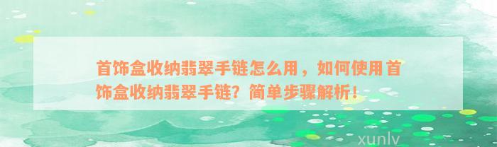 首饰盒收纳翡翠手链怎么用，如何使用首饰盒收纳翡翠手链？简单步骤解析！