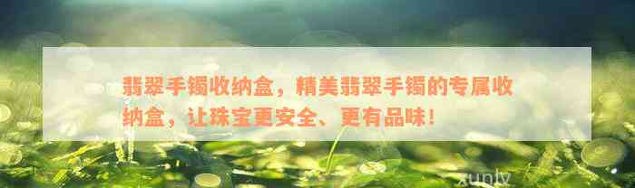 翡翠手镯收纳盒，精美翡翠手镯的专属收纳盒，让珠宝更安全、更有品味！