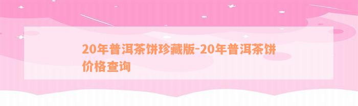 20年普洱茶饼珍藏版-20年普洱茶饼价格查询