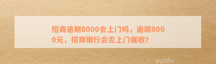 招商逾期8000会上门吗，逾期8000元，招商银行会否上门催收？