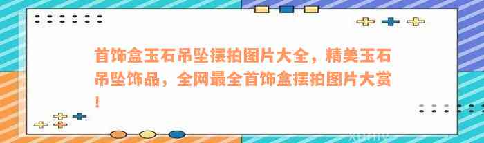 首饰盒玉石吊坠摆拍图片大全，精美玉石吊坠饰品，全网最全首饰盒摆拍图片大赏！