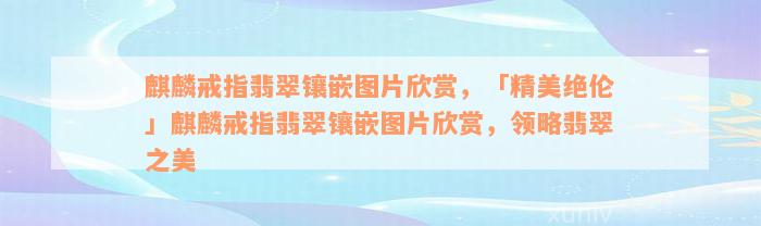 麒麟戒指翡翠镶嵌图片欣赏，「精美绝伦」麒麟戒指翡翠镶嵌图片欣赏，领略翡翠之美