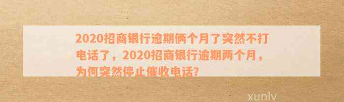 2020招商银行逾期俩个月了突然不打电话了，2020招商银行逾期两个月，为何突然停止催收电话？