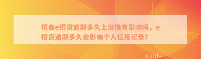 招商e招贷逾期多久上征信有影响吗，e招贷逾期多久会影响个人信用记录？