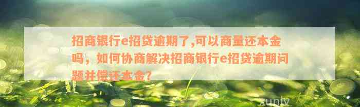 招商银行e招贷逾期了,可以商量还本金吗，如何协商解决招商银行e招贷逾期问题并偿还本金？