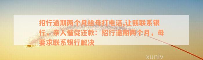 招行逾期两个月给母打电话,让我联系银行，亲人催促还款：招行逾期两个月，母要求联系银行解决