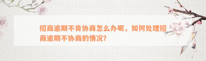 招商逾期不肯协商怎么办呢，如何处理招商逾期不协商的情况？