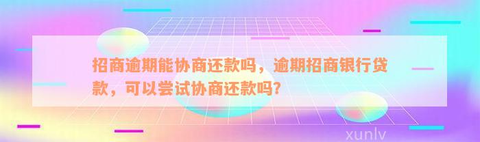 招商逾期能协商还款吗，逾期招商银行贷款，可以尝试协商还款吗？