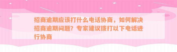 招商逾期应该打什么电话协商，如何解决招商逾期问题？专家建议拨打以下电话进行协商