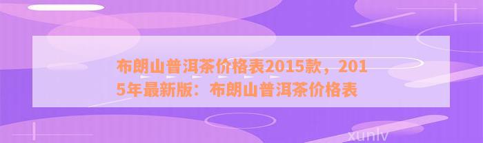 布朗山普洱茶价格表2015款，2015年最新版：布朗山普洱茶价格表