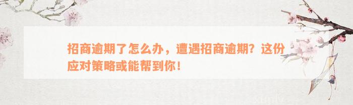 招商逾期了怎么办，遭遇招商逾期？这份应对策略或能帮到你！