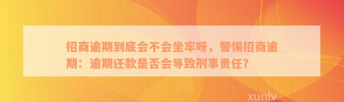 招商逾期到底会不会坐牢呀，警惕招商逾期：逾期还款是否会导致刑事责任？