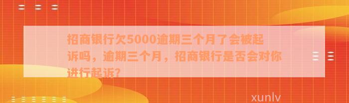 招商银行欠5000逾期三个月了会被起诉吗，逾期三个月，招商银行是否会对你进行起诉？