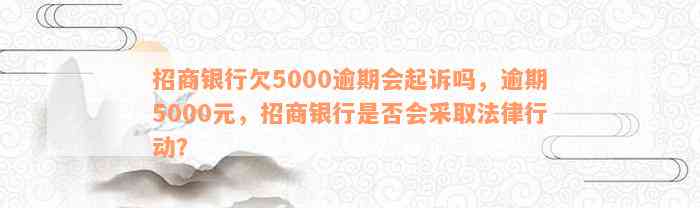 招商银行欠5000逾期会起诉吗，逾期5000元，招商银行是否会采取法律行动？