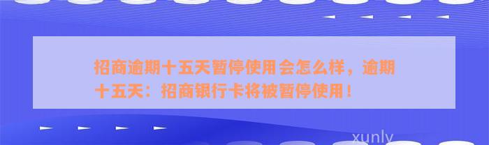 招商逾期十五天暂停使用会怎么样，逾期十五天：招商银行卡将被暂停使用！