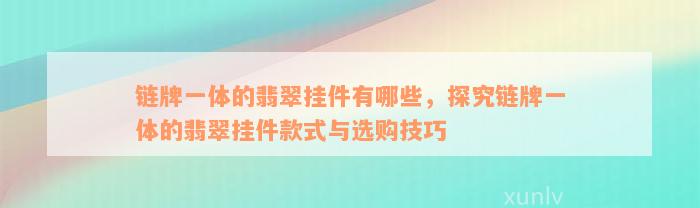 链牌一体的翡翠挂件有哪些，探究链牌一体的翡翠挂件款式与选购技巧