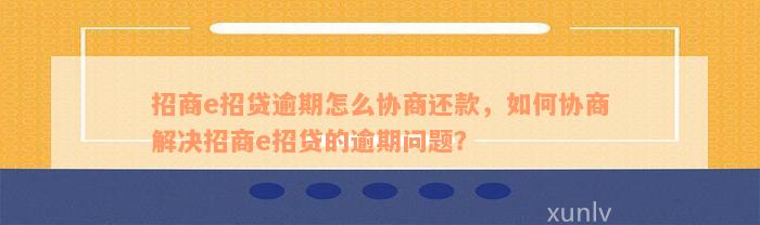 招商e招贷逾期怎么协商还款，如何协商解决招商e招贷的逾期问题？