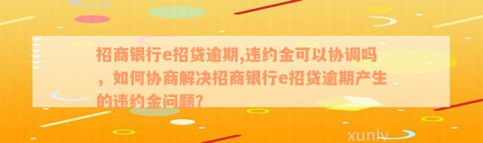 招商银行e招贷逾期,违约金可以协调吗，如何协商解决招商银行e招贷逾期产生的违约金问题？