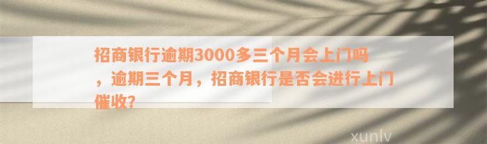 招商银行逾期3000多三个月会上门吗，逾期三个月，招商银行是否会进行上门催收？