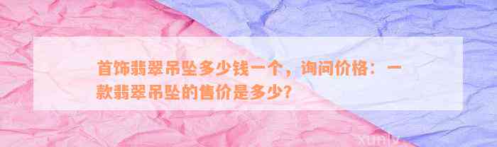 首饰翡翠吊坠多少钱一个，询问价格：一款翡翠吊坠的售价是多少？