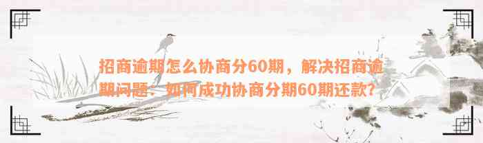 招商逾期怎么协商分60期，解决招商逾期问题：如何成功协商分期60期还款？