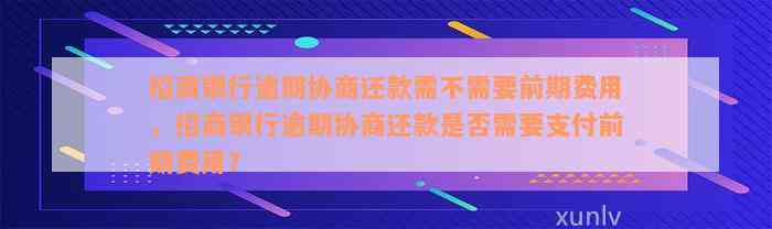 招商银行逾期协商还款需不需要前期费用，招商银行逾期协商还款是否需要支付前期费用？