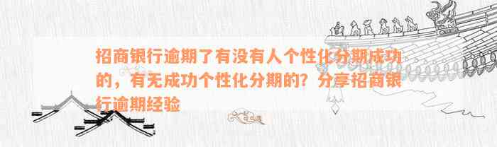 招商银行逾期了有没有人个性化分期成功的，有无成功个性化分期的？分享招商银行逾期经验