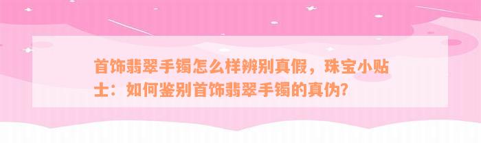 首饰翡翠手镯怎么样辨别真假，珠宝小贴士：如何鉴别首饰翡翠手镯的真伪？