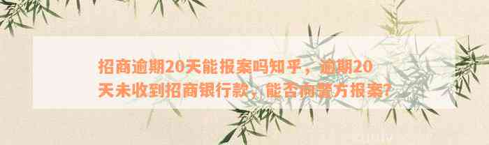 招商逾期20天能报案吗知乎，逾期20天未收到招商银行款，能否向警方报案？