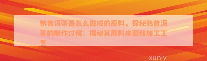 熟普洱茶是怎么做成的原料，探秘熟普洱茶的制作过程：揭秘其原料来源和加工工艺