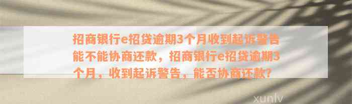 招商银行e招贷逾期3个月收到起诉警告能不能协商还款，招商银行e招贷逾期3个月，收到起诉警告，能否协商还款？